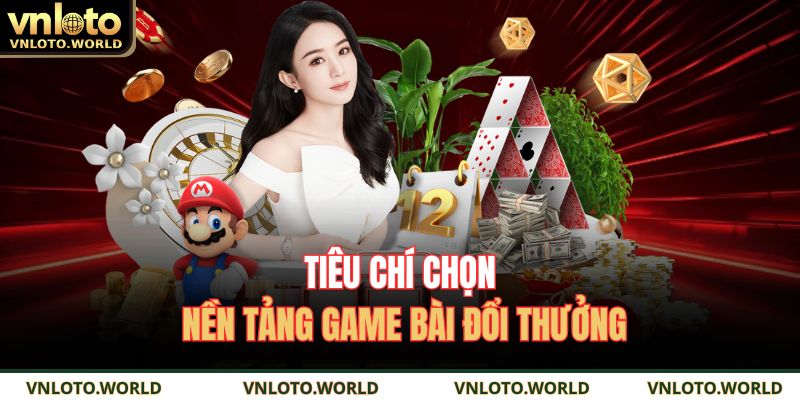 Game Bài Đổi Thưởng Trải Nghiệm Thật, Giải Trí Đỉnh Cao 4 Tiêu chí chọn nền tảng game bài đổi thưởng